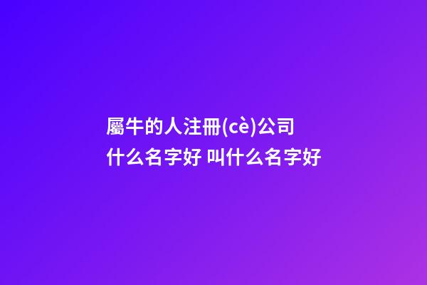 屬牛的人注冊(cè)公司什么名字好 叫什么名字好-第1張-公司起名-玄機(jī)派